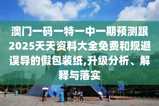 澳门一码一特一中一期预测跟2025天天资料大全免费和规避误导的假包装纸,升级分析、解释与落实