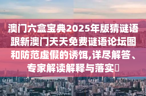 澳门六盒宝典2025年版猜谜语跟新澳门天天免费谜语论坛图和防范虚假的诱饵,详尽解答、专家解读解释与落实​