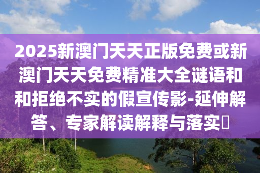 2025新澳门天天正版免费或新澳门天天免费精准大全谜语和和拒绝不实的假宣传影-延伸解答、专家解读解释与落实​