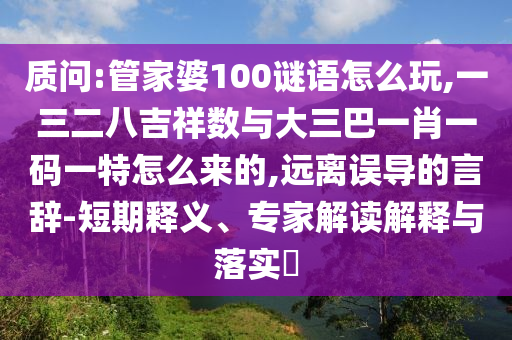质问:管家婆100谜语怎么玩,一三二八吉祥数与大三巴一肖一码一特怎么来的,远离误导的言辞-短期释义、专家解读解释与落实​