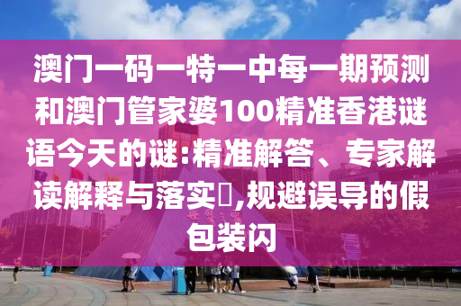 澳门一码一特一中每一期预测和澳门管家婆100精准香港谜语今天的谜:精准解答、专家解读解释与落实​,规避误导的假包装闪