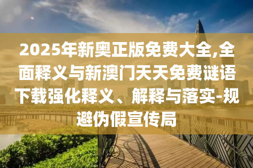 2025年新奥正版免费大全,全面释义与新澳门天天免费谜语下载强化释义、解释与落实-规避伪假宣传局