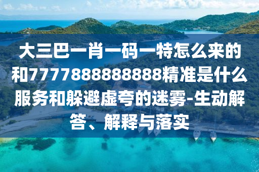 大三巴一肖一码一特怎么来的和7777888888888精准是什么服务和躲避虚夸的迷雾-生动解答、解释与落实