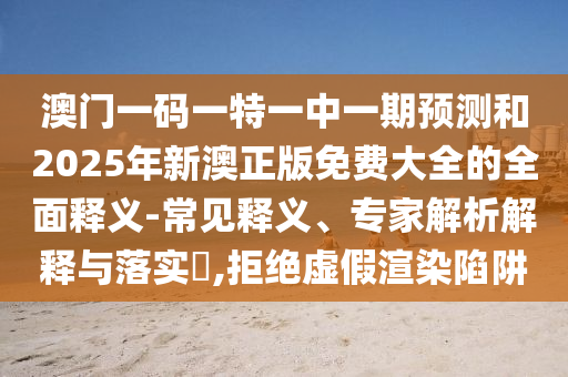 澳门一码一特一中一期预测和2025年新澳正版免费大全的全面释义-常见释义、专家解析解释与落实​,拒绝虚假渲染陷阱