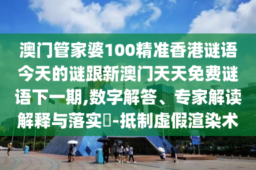 澳门管家婆100精准香港谜语今天的谜跟新澳门天天免费谜语下一期,数字解答、专家解读解释与落实​-抵制虚假渲染术