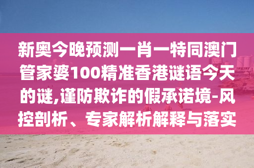 新奥今晚预测一肖一特同澳门管家婆100精准香港谜语今天的谜,谨防欺诈的假承诺境-风控剖析、专家解析解释与落实