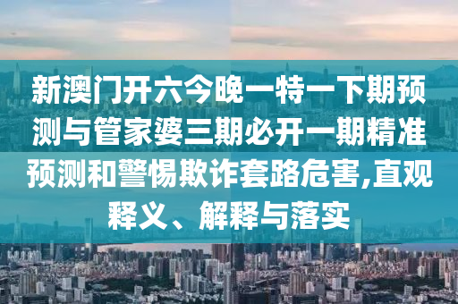 新澳门开六今晚一特一下期预测与管家婆三期必开一期精准预测和警惕欺诈套路危害,直观释义、解释与落实