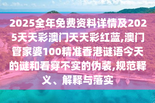 2025全年免费资料详情及2025天天彩澳门天天彩红蓝,澳门管家婆100精准香港谜语今天的谜和看穿不实的伪装,规范释义、解释与落实