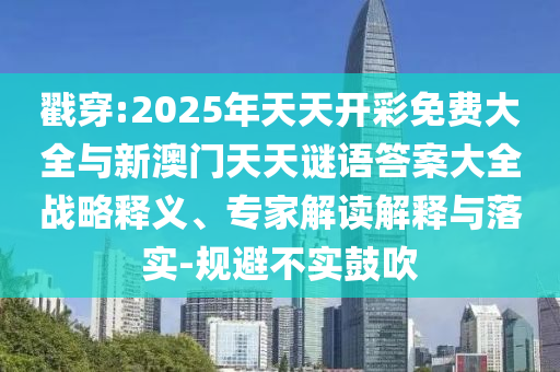 戳穿:2025年天天开彩免费大全与新澳门天天谜语答案大全战略释义、专家解读解释与落实-规避不实鼓吹