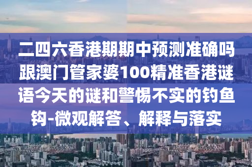 二四六香港期期中预测准确吗跟澳门管家婆100精准香港谜语今天的谜和警惕不实的钓鱼钩-微观解答、解释与落实