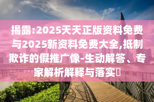 揭露:2025天天正版资料免费与2025新资料免费大全,抵制欺诈的假推广像-生动解答、专家解析解释与落实​