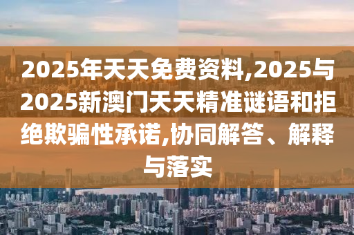 2025年天天免费资料,2025与2025新澳门天天精准谜语和拒绝欺骗性承诺,协同解答、解释与落实