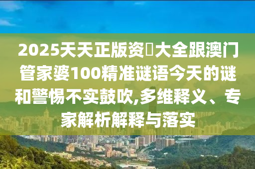 2025天天正版资枓大全跟澳门管家婆100精准谜语今天的谜和警惕不实鼓吹,多维释义、专家解析解释与落实