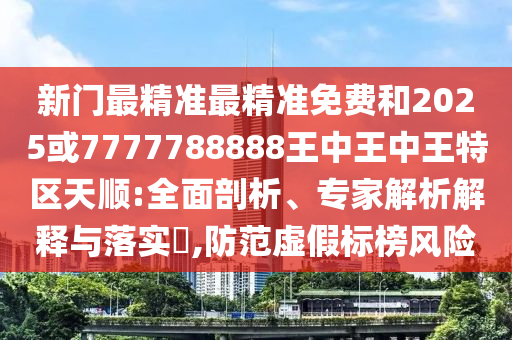新门最精准最精准免费和2025或7777788888王中王中王特区天顺:全面剖析、专家解析解释与落实​,防范虚假标榜风险