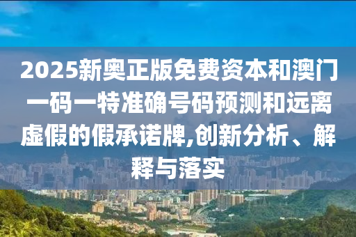2025新奥正版免费资本和澳门一码一特准确号码预测和远离虚假的假承诺牌,创新分析、解释与落实