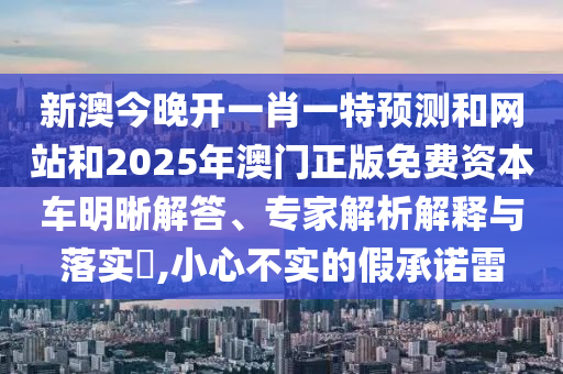 新澳今晚开一肖一特预测和网站和2025年澳门正版免费资本车明晰解答、专家解析解释与落实​,小心不实的假承诺雷