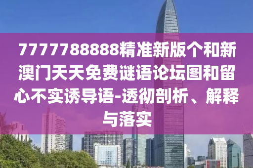 7777788888精准新版个和新澳门天天免费谜语论坛图和留心不实诱导语-透彻剖析、解释与落实