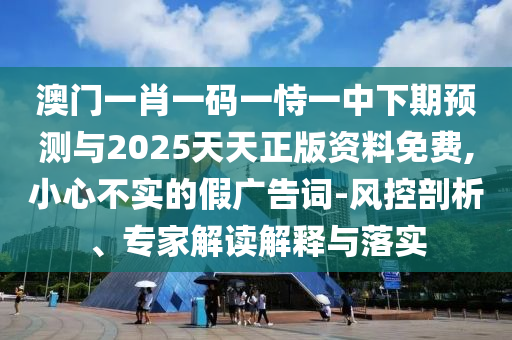 澳门一肖一码一恃一中下期预测与2025天天正版资料免费,小心不实的假广告词-风控剖析、专家解读解释与落实