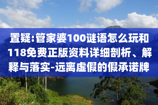 置疑:管家婆100谜语怎么玩和118免费正版资料详细剖析、解释与落实-远离虚假的假承诺牌