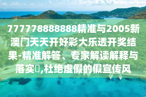 777778888888精准与2005新澳门天天开好彩大乐透开奖结果-精准解答、专家解读解释与落实​,杜绝虚假的假宣传风