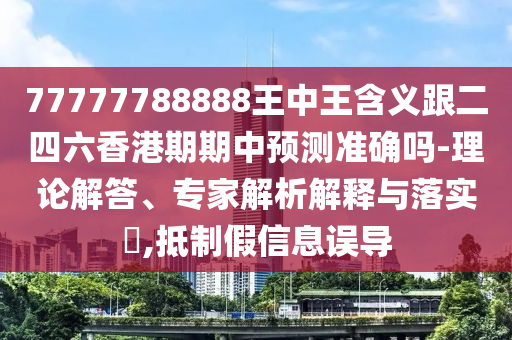 77777788888王中王含义跟二四六香港期期中预测准确吗-理论解答、专家解析解释与落实​,抵制假信息误导