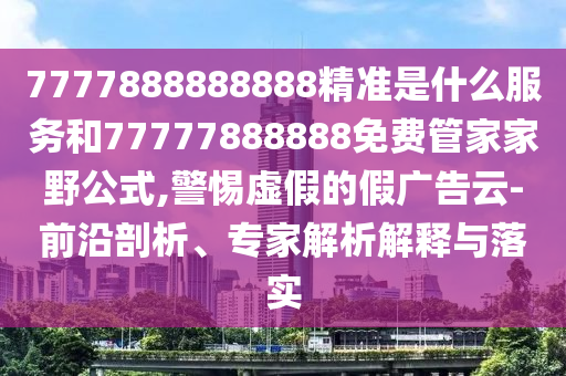 7777888888888精准是什么服务和77777888888免费管家家野公式,警惕虚假的假广告云-前沿剖析、专家解析解释与落实
