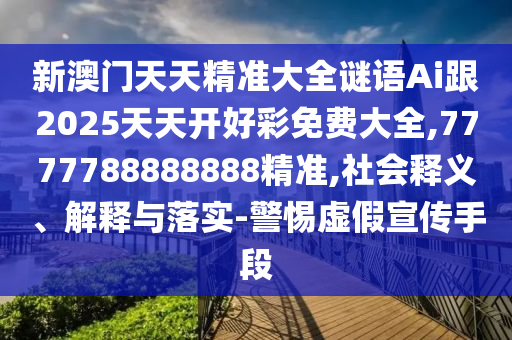 新澳门天天精准大全谜语Ai跟2025天天开好彩免费大全,7777788888888精准,社会释义、解释与落实-警惕虚假宣传手段