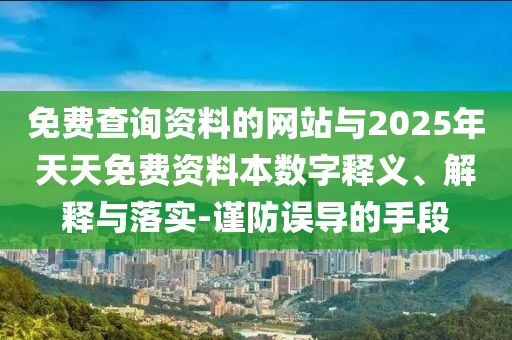 免费查询资料的网站与2025年天天免费资料本数字释义、解释与落实-谨防误导的手段