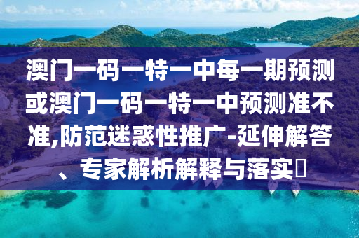 澳门一码一特一中每一期预测或澳门一码一特一中预测准不准,防范迷惑性推广-延伸解答、专家解析解释与落实​