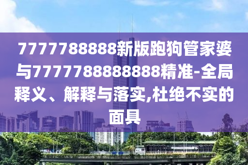 7777788888新版跑狗管家婆与7777788888888精准-全局释义、解释与落实,杜绝不实的面具