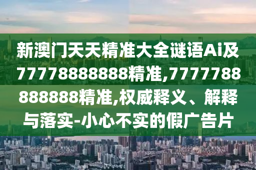 新澳门天天精准大全谜语Ai及77778888888精准,7777788888888精准,权威释义、解释与落实-小心不实的假广告片