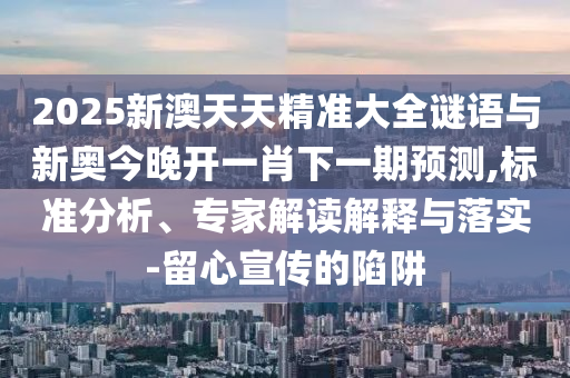 2025新澳天天精准大全谜语与新奥今晚开一肖下一期预测,标准分析、专家解读解释与落实-留心宣传的陷阱