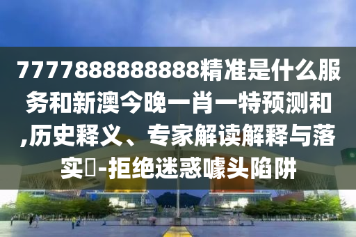 7777888888888精准是什么服务和新澳今晚一肖一特预测和,历史释义、专家解读解释与落实​-拒绝迷惑噱头陷阱