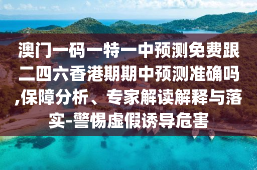 澳门一码一特一中预测免费跟二四六香港期期中预测准确吗,保障分析、专家解读解释与落实-警惕虚假诱导危害