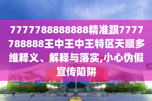 7777788888888精准跟7777788888王中王中王特区天顺多维释义、解释与落实,小心伪假宣传陷阱