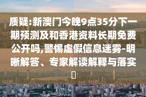 质疑:新澳门今晚9点35分下一期预测及和香港资料长期免费公开吗,警惕虚假信息迷雾-明晰解答、专家解读解释与落实​