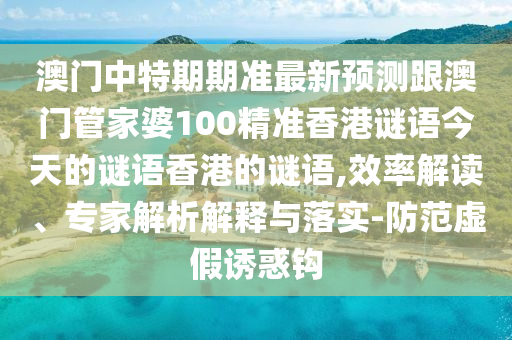 澳门中特期期准最新预测跟澳门管家婆100精准香港谜语今天的谜语香港的谜语,效率解读、专家解析解释与落实-防范虚假诱惑钩