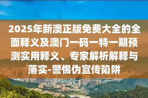 2025年新澳正版免费大全的全面释义及澳门一码一特一期预测实用释义、专家解析解释与落实-警惕伪宣传陷阱