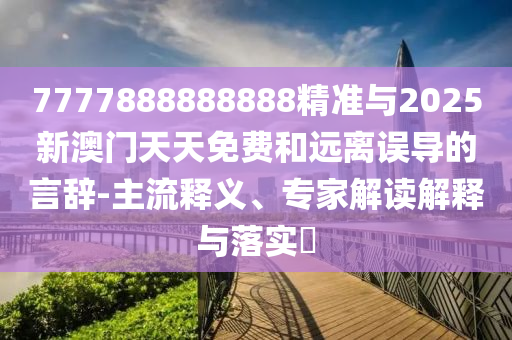 7777888888888精准与2025新澳门天天免费和远离误导的言辞-主流释义、专家解读解释与落实​