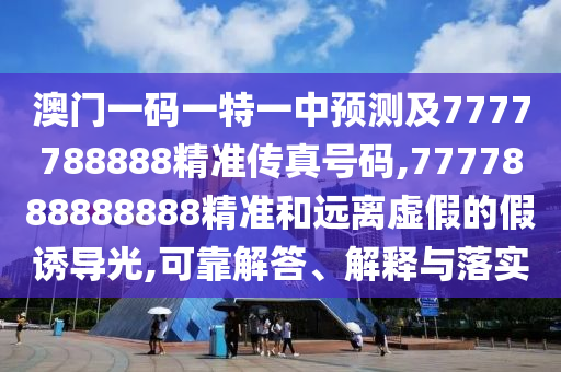 澳门一码一特一中预测及7777788888精准传真号码,7777888888888精准和远离虚假的假诱导光,可靠解答、解释与落实