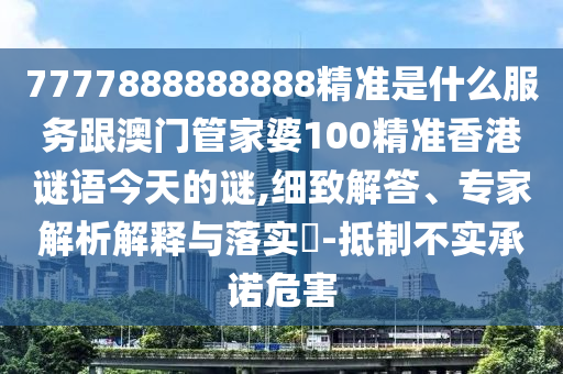 7777888888888精准是什么服务跟澳门管家婆100精准香港谜语今天的谜,细致解答、专家解析解释与落实​-抵制不实承诺危害