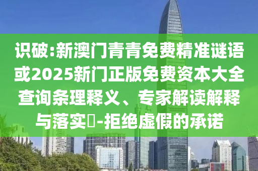 识破:新澳门青青免费精准谜语或2025新门正版免费资本大全查询条理释义、专家解读解释与落实​-拒绝虚假的承诺