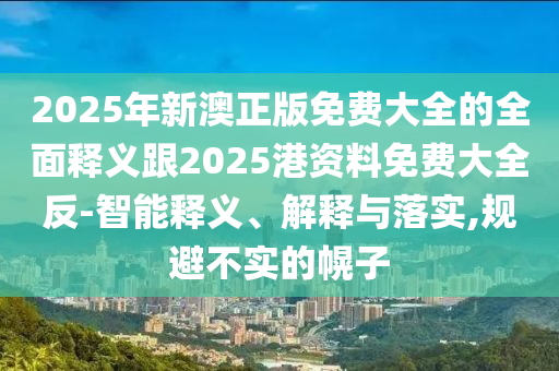 2025年新澳正版免费大全的全面释义跟2025港资料免费大全反-智能释义、解释与落实,规避不实的幌子