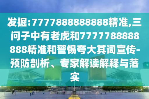 发掘:7777888888888精准,三问子中有老虎和7777788888888精准和警惕夸大其词宣传-预防剖析、专家解读解释与落实