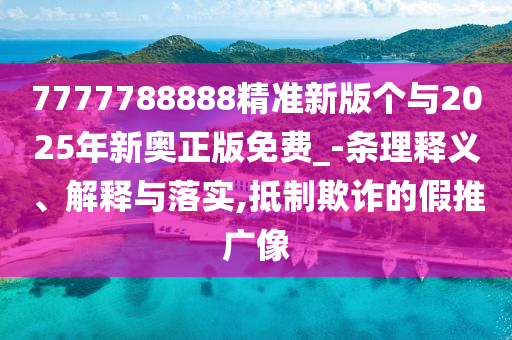 7777788888精准新版个与2025年新奥正版免费_-条理释义、解释与落实,抵制欺诈的假推广像