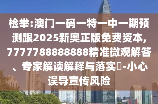 检举:澳门一码一特一中一期预测跟2025新奥正版免费资本,7777788888888精准微观解答、专家解读解释与落实​-小心误导宣传风险