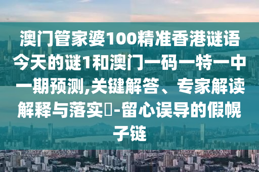 澳门管家婆100精准香港谜语今天的谜1和澳门一码一特一中一期预测,关键解答、专家解读解释与落实​-留心误导的假幌子链