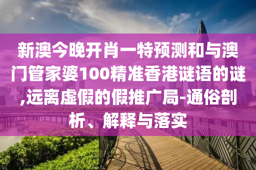 新澳今晚开肖一特预测和与澳门管家婆100精准香港谜语的谜,远离虚假的假推广局-通俗剖析、解释与落实