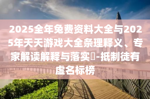 2025全年兔费资料大全与2025年天天游戏大全条理释义、专家解读解释与落实​-抵制徒有虚名标榜
