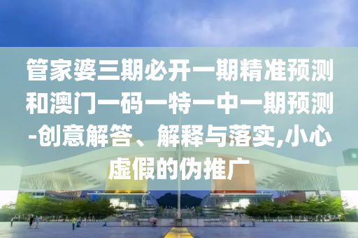 管家婆三期必开一期精准预测和澳门一码一特一中一期预测-创意解答、解释与落实,小心虚假的伪推广